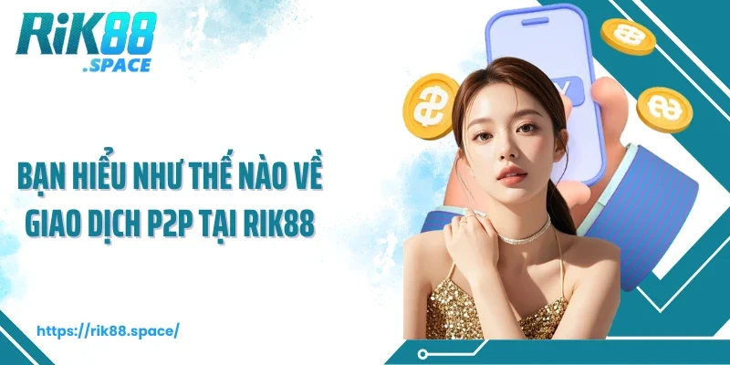 Bạn hiểu như thế nào về giao dịch P2P tại Rik88