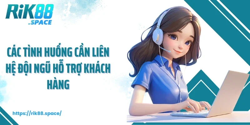 Các tình huống cần liên hệ đội ngũ hỗ trợ khách hàng