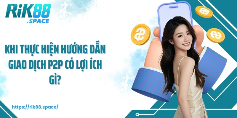 Khi thực hiện hướng dẫn giao dịch P2P có lợi ích gì?